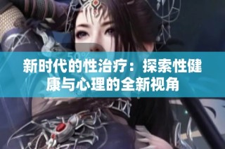 新时代的性治疗：探索性健康与心理的全新视角