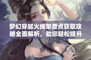 梦幻穿越火线荣誉点获取攻略全面解析，助您轻松提升游戏实力