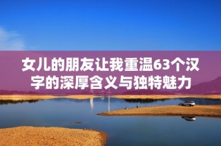 女儿的朋友让我重温63个汉字的深厚含义与独特魅力