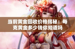 当前黄金回收价格揭秘：每克黄金多少钱你知道吗