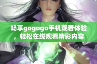 畅享gogogo手机观看体验，轻松在线观看精彩内容