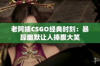老阿姨CSGO经典时刻：暴躁幽默让人捧腹大笑