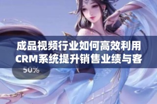 成品视频行业如何高效利用CRM系统提升销售业绩与客户管理