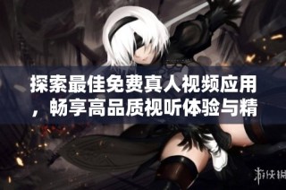 探索最佳免费真人视频应用，畅享高品质视听体验与精彩内容