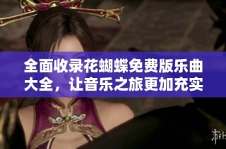 全面收录花蝴蝶免费版乐曲大全，让音乐之旅更加充实