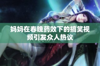 妈妈在春晚药效下的搞笑视频引发众人热议