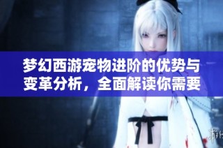 梦幻西游宠物进阶的优势与变革分析，全面解读你需要知道的内容