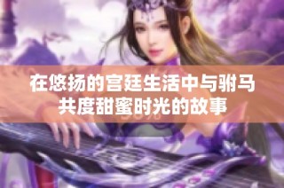 在悠扬的宫廷生活中与驸马共度甜蜜时光的故事