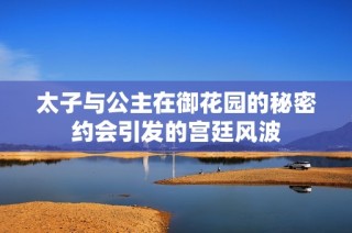 太子与公主在御花园的秘密约会引发的宫廷风波