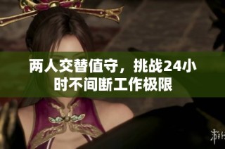 两人交替值守，挑战24小时不间断工作极限