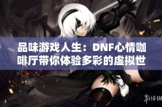品味游戏人生：DNF心情咖啡厅带你体验多彩的虚拟世界