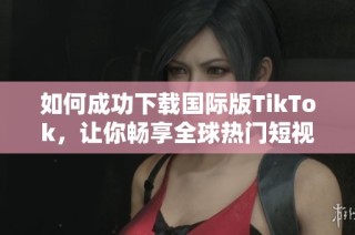 如何成功下载国际版TikTok，让你畅享全球热门短视频内容