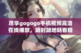 尽享gogogo手机视频高清在线播放，随时随地畅看精彩内容
