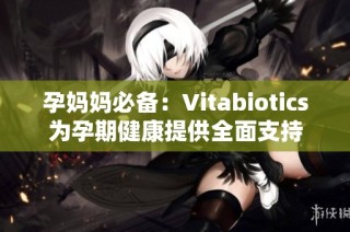 孕妈妈必备：Vitabiotics为孕期健康提供全面支持