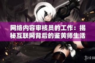 网络内容审核员的工作：揭秘互联网背后的鉴黄师生活