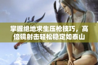 掌握绝地求生压枪技巧，高倍镜射击轻松稳定如泰山