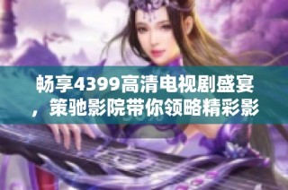 畅享4399高清电视剧盛宴，策驰影院带你领略精彩影视时光