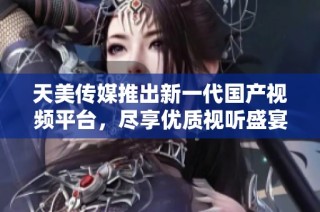 天美传媒推出新一代国产视频平台，尽享优质视听盛宴