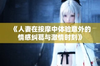 《人妻在按摩中体验意外的情感纠葛与激情时刻》