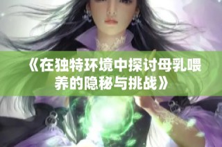 《在独特环境中探讨母乳喂养的隐秘与挑战》