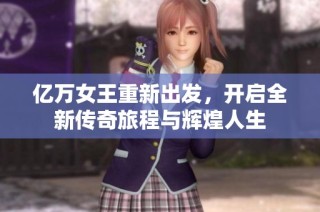 亿万女王重新出发，开启全新传奇旅程与辉煌人生