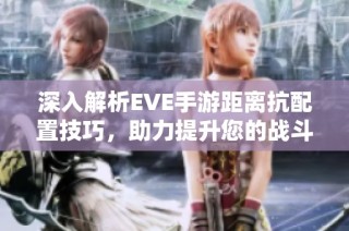 深入解析EVE手游距离抗配置技巧，助力提升您的战斗策略！