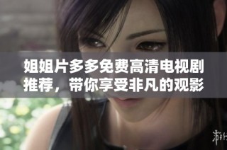 姐姐片多多免费高清电视剧推荐，带你享受非凡的观影体验