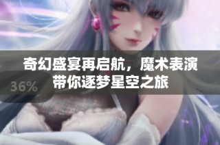 奇幻盛宴再启航，魔术表演带你逐梦星空之旅