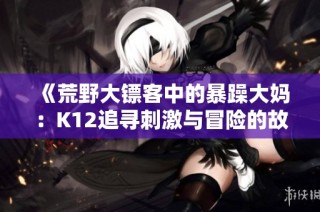 《荒野大镖客中的暴躁大妈：K12追寻刺激与冒险的故事》