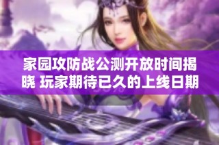 家园攻防战公测开放时间揭晓 玩家期待已久的上线日期即将来临