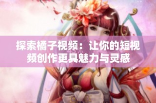 探索橘子视频：让你的短视频创作更具魅力与灵感