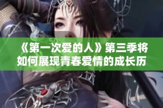 《第一次爱的人》第三季将如何展现青春爱情的成长历程