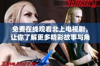 免费在线观看北上电视剧，让你了解更多精彩故事与角色发展
