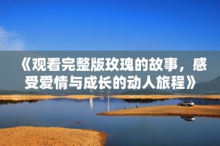 《观看完整版玫瑰的故事，感受爱情与成长的动人旅程》