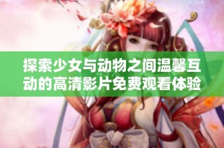 探索少女与动物之间温馨互动的高清影片免费观看体验