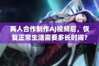 两人合作制作AJ视频后，恢复正常生活需要多长时间？