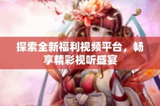 探索全新福利视频平台，畅享精彩视听盛宴