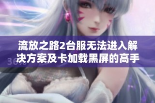 流放之路2台服无法进入解决方案及卡加载黑屏的高手建议