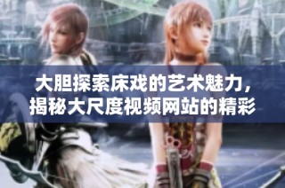 大胆探索床戏的艺术魅力，揭秘大尺度视频网站的精彩内容
