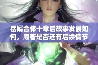 岳婿合体十章后故事发展如何，原著是否还有后续情节揭秘