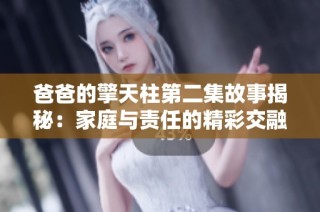 爸爸的擎天柱第二集故事揭秘：家庭与责任的精彩交融