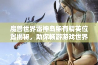 魔兽世界雷神岛稀有精英位置揭秘，助你畅游游戏世界