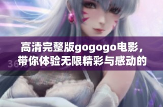高清完整版gogogo电影，带你体验无限精彩与感动的旅程