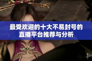 最受欢迎的十大不易封号的直播平台推荐与分析