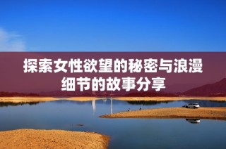 探索女性欲望的秘密与浪漫细节的故事分享