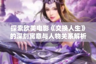 探索欧美电影《交换人生》的深刻寓意与人物关系解析