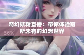 奇幻妖精直播：带你体验前所未有的幻想世界