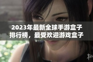 2023年最新全球手游盒子排行榜，最受欢迎游戏盒子推荐
