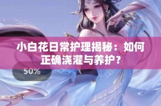 小白花日常护理揭秘：如何正确浇灌与养护？