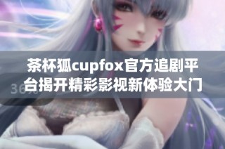 茶杯狐cupfox官方追剧平台揭开精彩影视新体验大门
